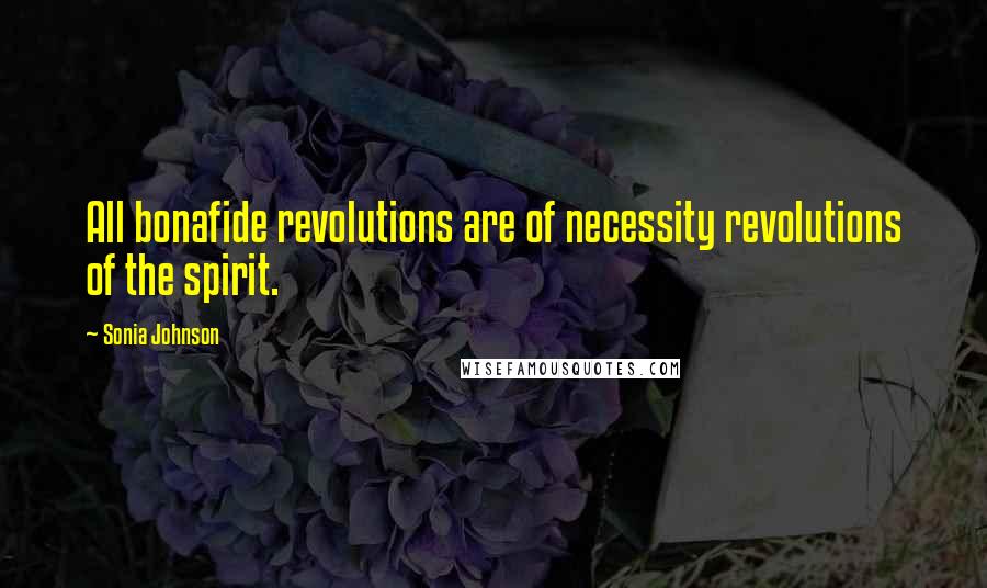 Sonia Johnson Quotes: All bonafide revolutions are of necessity revolutions of the spirit.