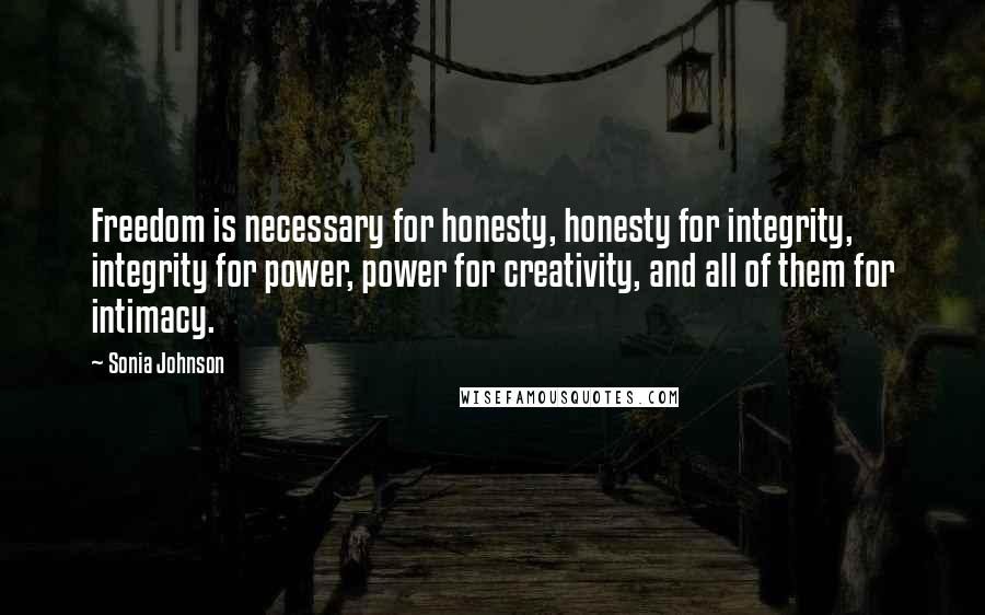 Sonia Johnson Quotes: Freedom is necessary for honesty, honesty for integrity, integrity for power, power for creativity, and all of them for intimacy.