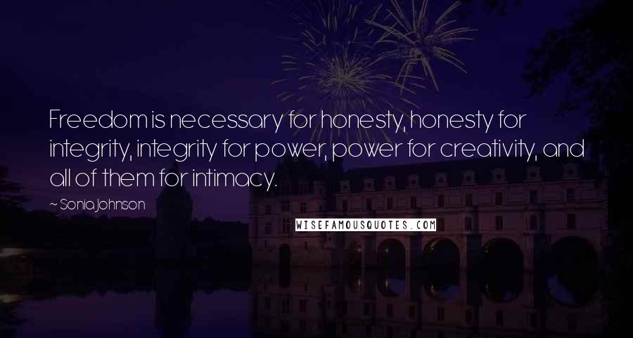Sonia Johnson Quotes: Freedom is necessary for honesty, honesty for integrity, integrity for power, power for creativity, and all of them for intimacy.
