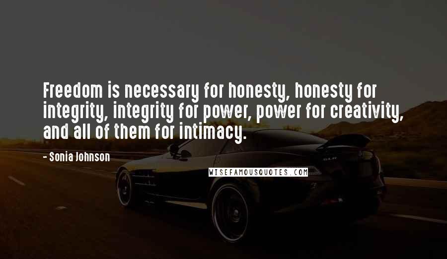 Sonia Johnson Quotes: Freedom is necessary for honesty, honesty for integrity, integrity for power, power for creativity, and all of them for intimacy.