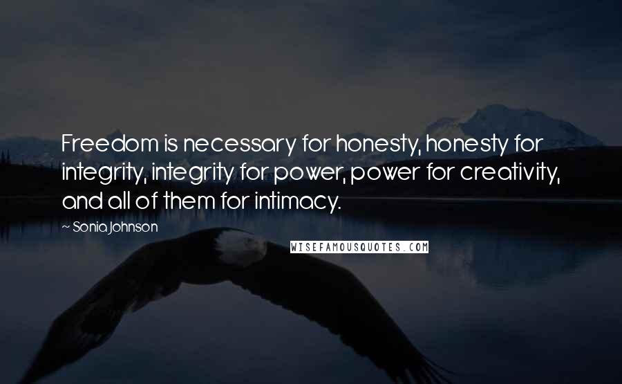 Sonia Johnson Quotes: Freedom is necessary for honesty, honesty for integrity, integrity for power, power for creativity, and all of them for intimacy.