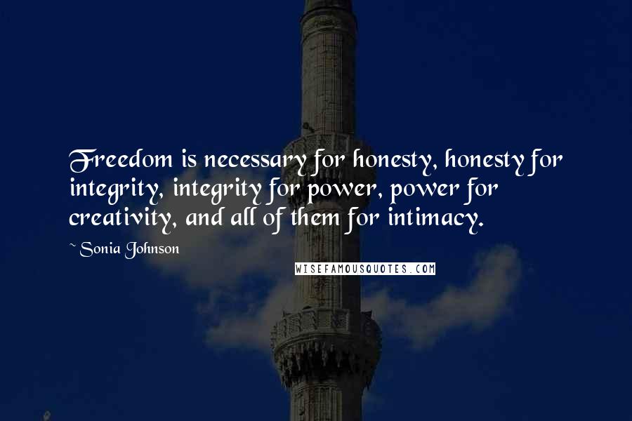 Sonia Johnson Quotes: Freedom is necessary for honesty, honesty for integrity, integrity for power, power for creativity, and all of them for intimacy.
