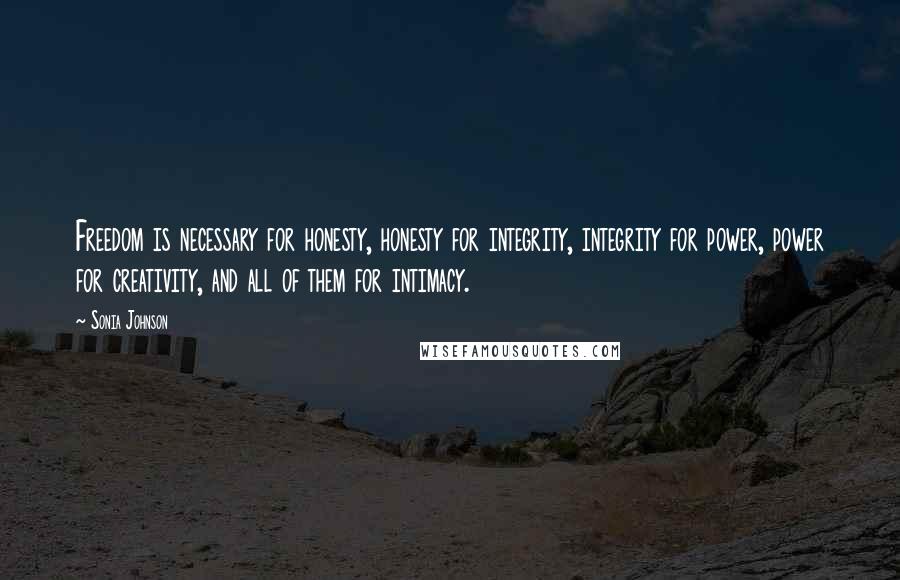 Sonia Johnson Quotes: Freedom is necessary for honesty, honesty for integrity, integrity for power, power for creativity, and all of them for intimacy.