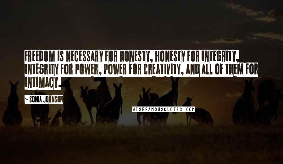 Sonia Johnson Quotes: Freedom is necessary for honesty, honesty for integrity, integrity for power, power for creativity, and all of them for intimacy.