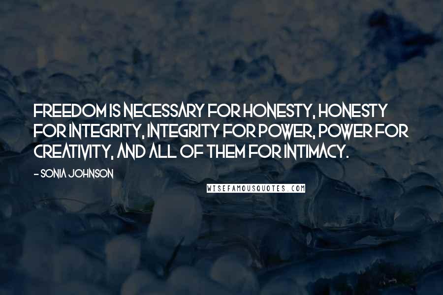Sonia Johnson Quotes: Freedom is necessary for honesty, honesty for integrity, integrity for power, power for creativity, and all of them for intimacy.