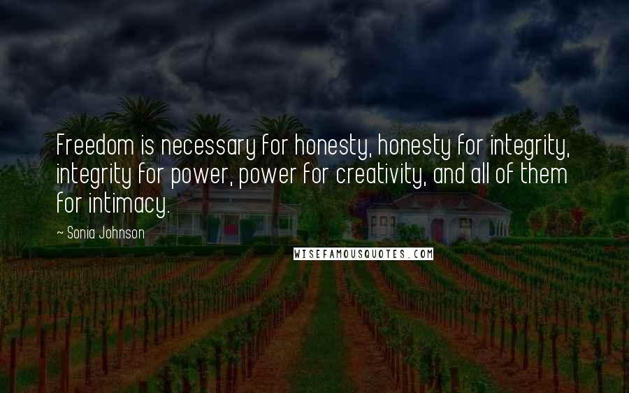 Sonia Johnson Quotes: Freedom is necessary for honesty, honesty for integrity, integrity for power, power for creativity, and all of them for intimacy.