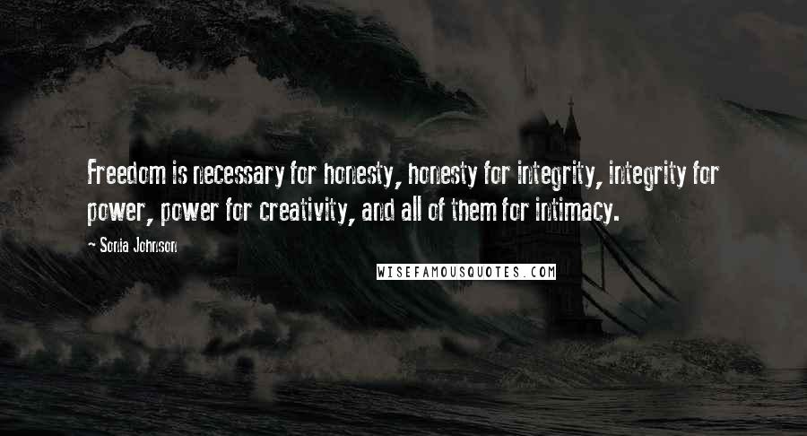 Sonia Johnson Quotes: Freedom is necessary for honesty, honesty for integrity, integrity for power, power for creativity, and all of them for intimacy.