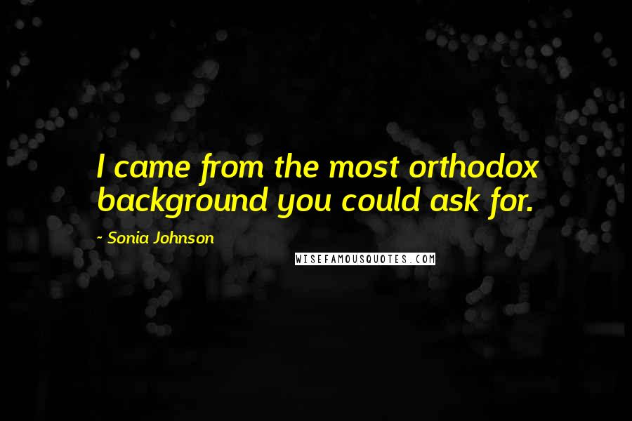 Sonia Johnson Quotes: I came from the most orthodox background you could ask for.