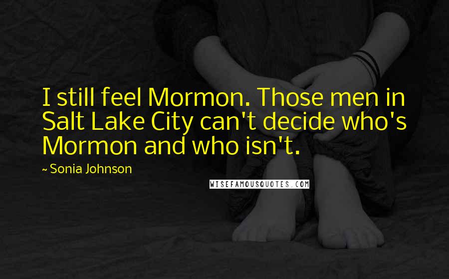 Sonia Johnson Quotes: I still feel Mormon. Those men in Salt Lake City can't decide who's Mormon and who isn't.