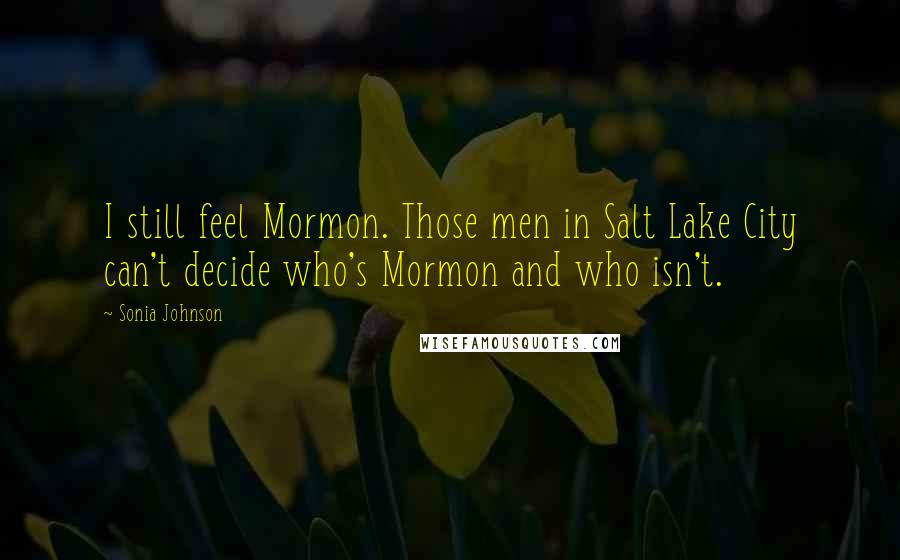 Sonia Johnson Quotes: I still feel Mormon. Those men in Salt Lake City can't decide who's Mormon and who isn't.