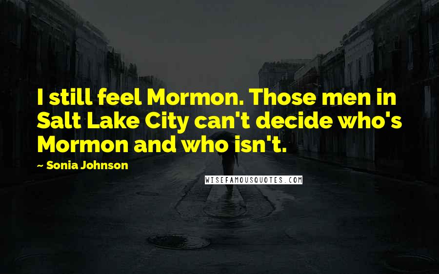 Sonia Johnson Quotes: I still feel Mormon. Those men in Salt Lake City can't decide who's Mormon and who isn't.