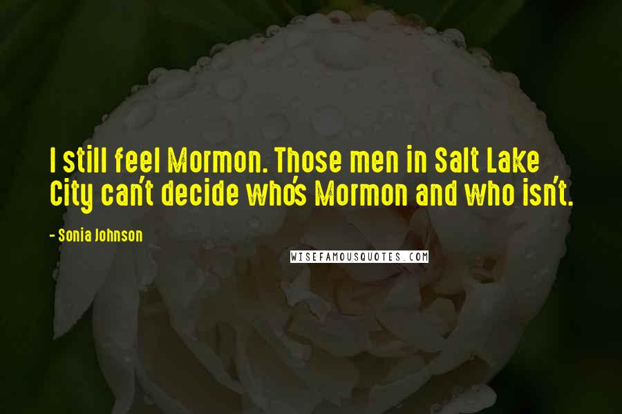 Sonia Johnson Quotes: I still feel Mormon. Those men in Salt Lake City can't decide who's Mormon and who isn't.