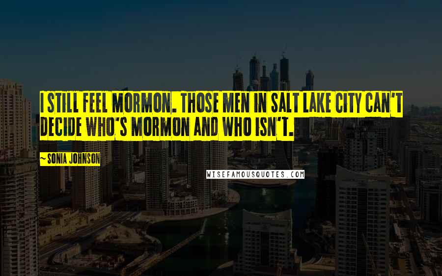 Sonia Johnson Quotes: I still feel Mormon. Those men in Salt Lake City can't decide who's Mormon and who isn't.