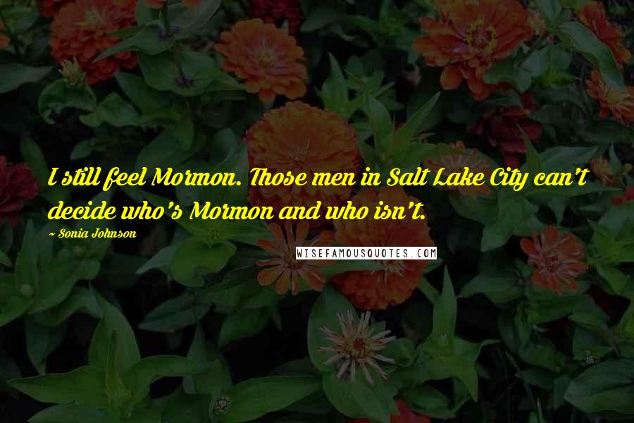 Sonia Johnson Quotes: I still feel Mormon. Those men in Salt Lake City can't decide who's Mormon and who isn't.