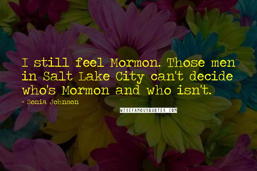 Sonia Johnson Quotes: I still feel Mormon. Those men in Salt Lake City can't decide who's Mormon and who isn't.