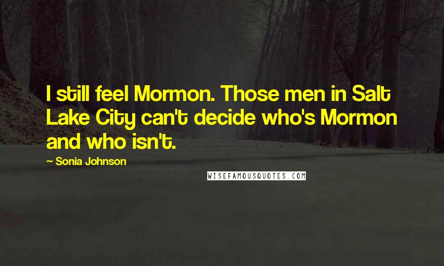 Sonia Johnson Quotes: I still feel Mormon. Those men in Salt Lake City can't decide who's Mormon and who isn't.