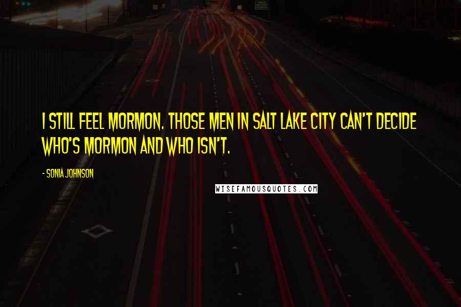 Sonia Johnson Quotes: I still feel Mormon. Those men in Salt Lake City can't decide who's Mormon and who isn't.