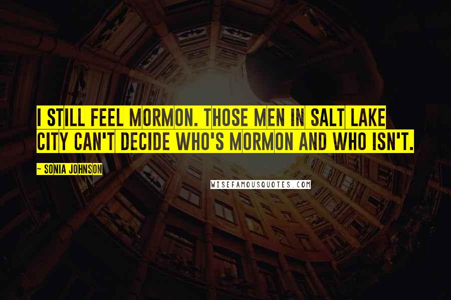 Sonia Johnson Quotes: I still feel Mormon. Those men in Salt Lake City can't decide who's Mormon and who isn't.