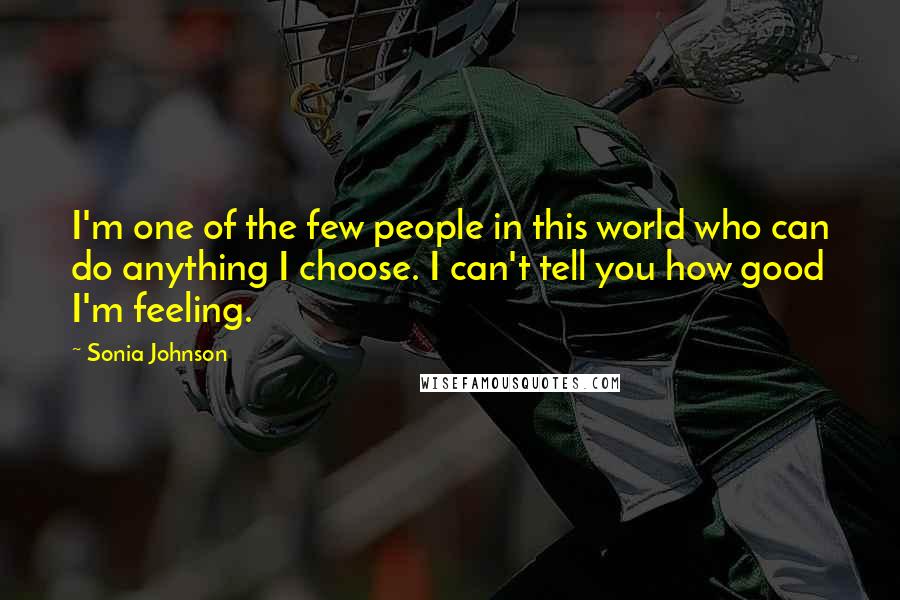 Sonia Johnson Quotes: I'm one of the few people in this world who can do anything I choose. I can't tell you how good I'm feeling.