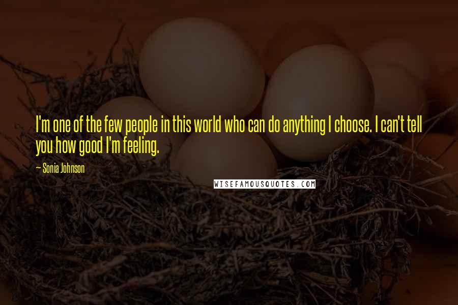 Sonia Johnson Quotes: I'm one of the few people in this world who can do anything I choose. I can't tell you how good I'm feeling.