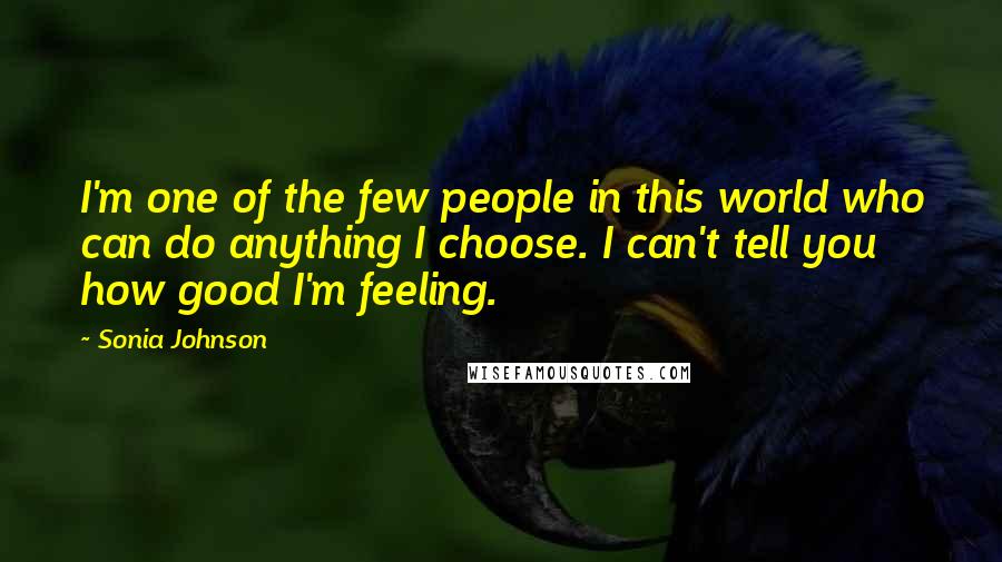 Sonia Johnson Quotes: I'm one of the few people in this world who can do anything I choose. I can't tell you how good I'm feeling.