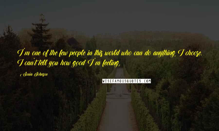 Sonia Johnson Quotes: I'm one of the few people in this world who can do anything I choose. I can't tell you how good I'm feeling.