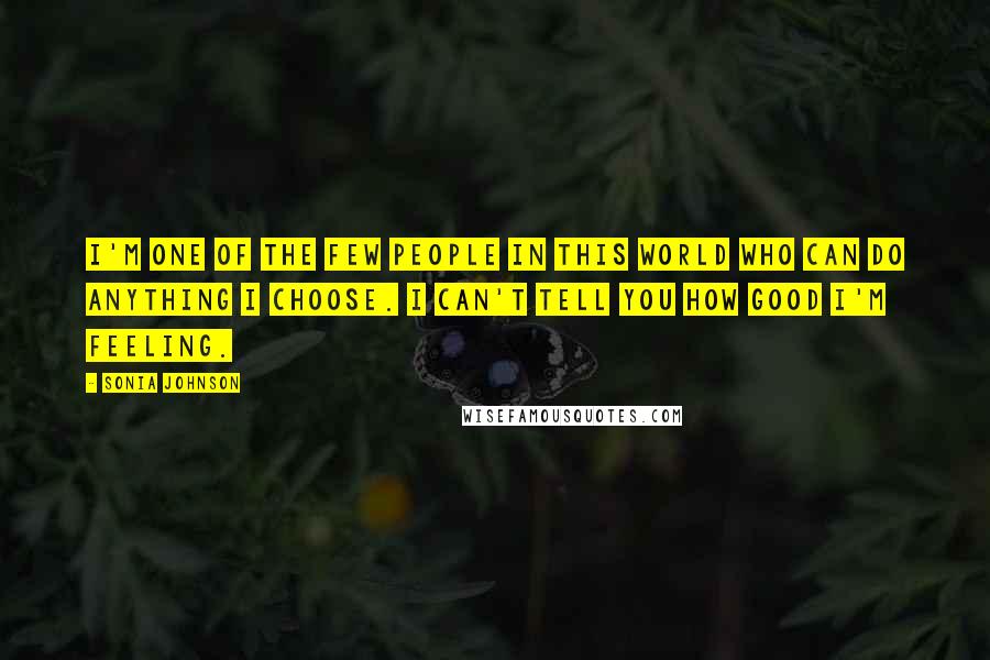 Sonia Johnson Quotes: I'm one of the few people in this world who can do anything I choose. I can't tell you how good I'm feeling.