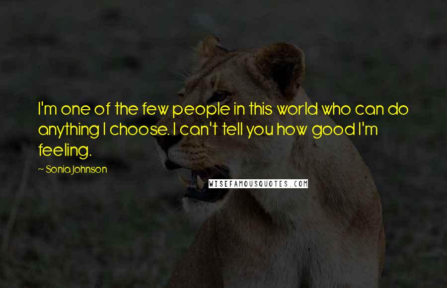 Sonia Johnson Quotes: I'm one of the few people in this world who can do anything I choose. I can't tell you how good I'm feeling.