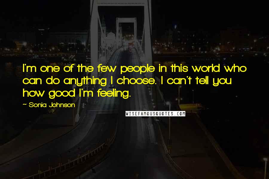 Sonia Johnson Quotes: I'm one of the few people in this world who can do anything I choose. I can't tell you how good I'm feeling.