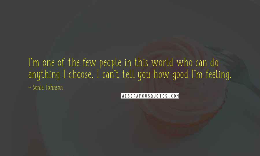 Sonia Johnson Quotes: I'm one of the few people in this world who can do anything I choose. I can't tell you how good I'm feeling.