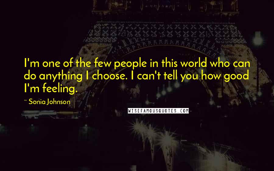 Sonia Johnson Quotes: I'm one of the few people in this world who can do anything I choose. I can't tell you how good I'm feeling.