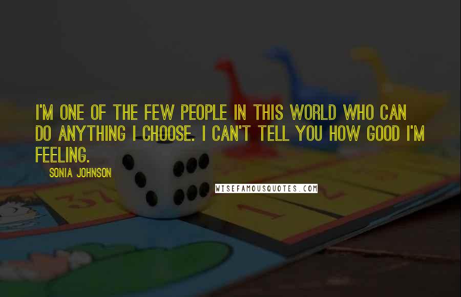 Sonia Johnson Quotes: I'm one of the few people in this world who can do anything I choose. I can't tell you how good I'm feeling.