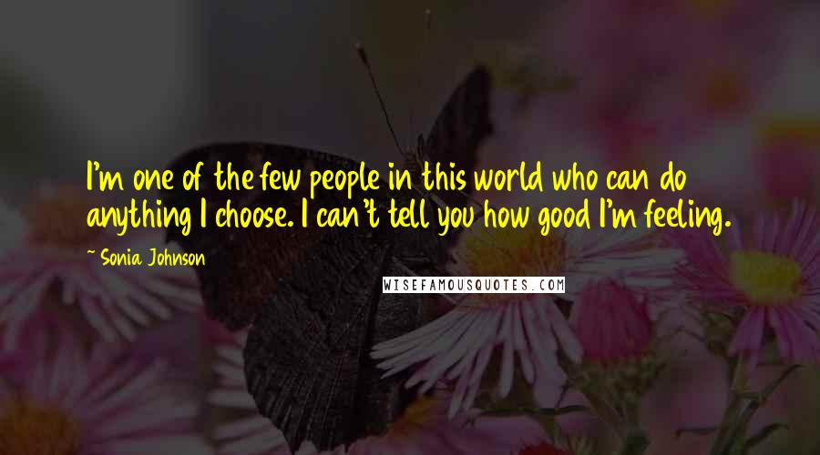 Sonia Johnson Quotes: I'm one of the few people in this world who can do anything I choose. I can't tell you how good I'm feeling.