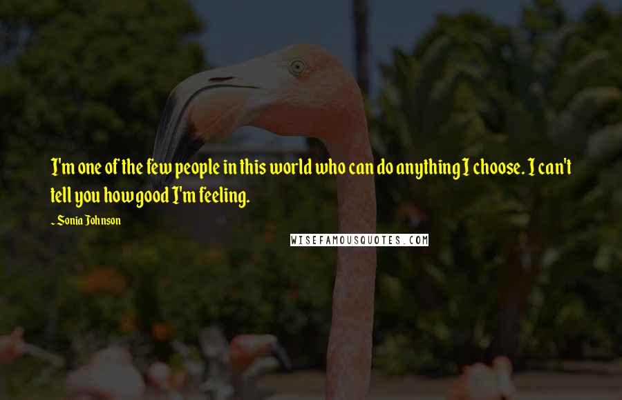 Sonia Johnson Quotes: I'm one of the few people in this world who can do anything I choose. I can't tell you how good I'm feeling.