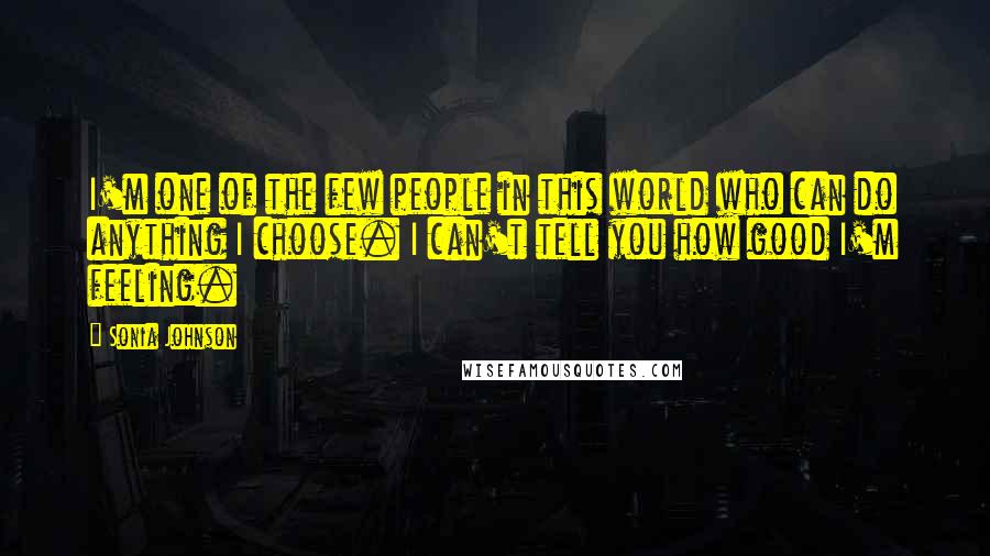 Sonia Johnson Quotes: I'm one of the few people in this world who can do anything I choose. I can't tell you how good I'm feeling.