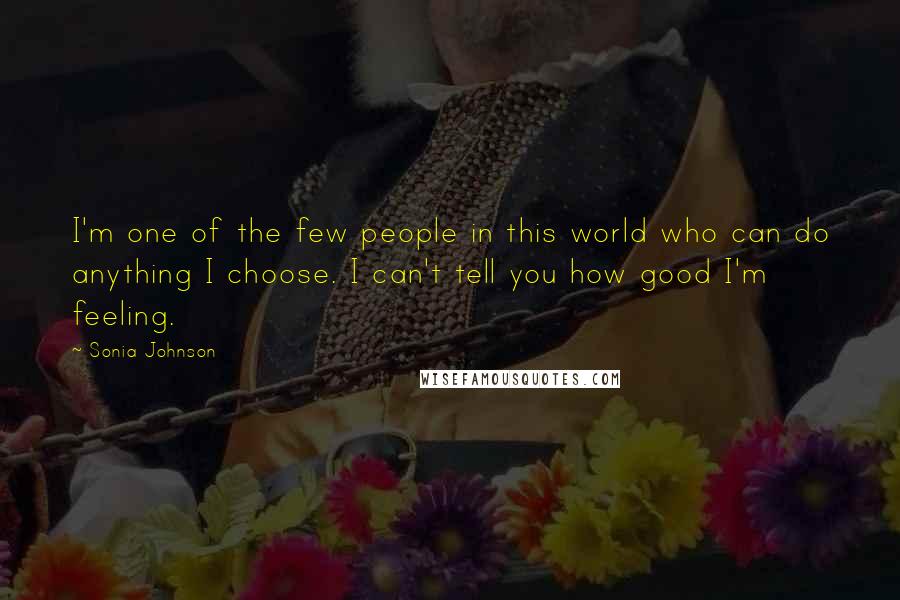 Sonia Johnson Quotes: I'm one of the few people in this world who can do anything I choose. I can't tell you how good I'm feeling.