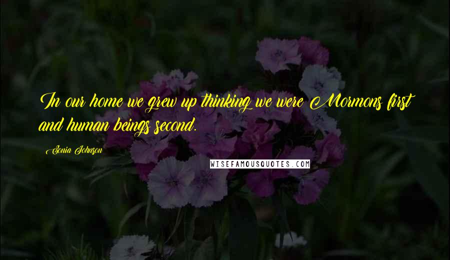 Sonia Johnson Quotes: In our home we grew up thinking we were Mormons first and human beings second.