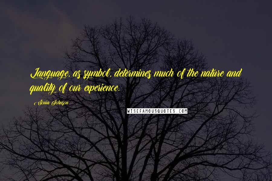 Sonia Johnson Quotes: Language, as symbol, determines much of the nature and quality of our experience.