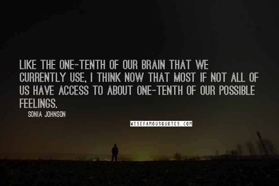 Sonia Johnson Quotes: Like the one-tenth of our brain that we currently use, I think now that most if not all of us have access to about one-tenth of our possible feelings.