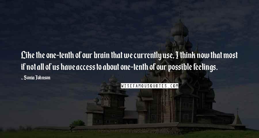 Sonia Johnson Quotes: Like the one-tenth of our brain that we currently use, I think now that most if not all of us have access to about one-tenth of our possible feelings.