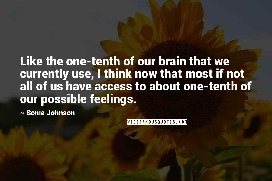 Sonia Johnson Quotes: Like the one-tenth of our brain that we currently use, I think now that most if not all of us have access to about one-tenth of our possible feelings.