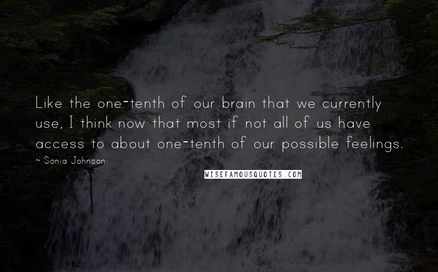 Sonia Johnson Quotes: Like the one-tenth of our brain that we currently use, I think now that most if not all of us have access to about one-tenth of our possible feelings.