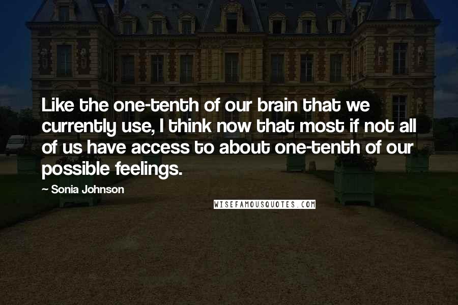 Sonia Johnson Quotes: Like the one-tenth of our brain that we currently use, I think now that most if not all of us have access to about one-tenth of our possible feelings.