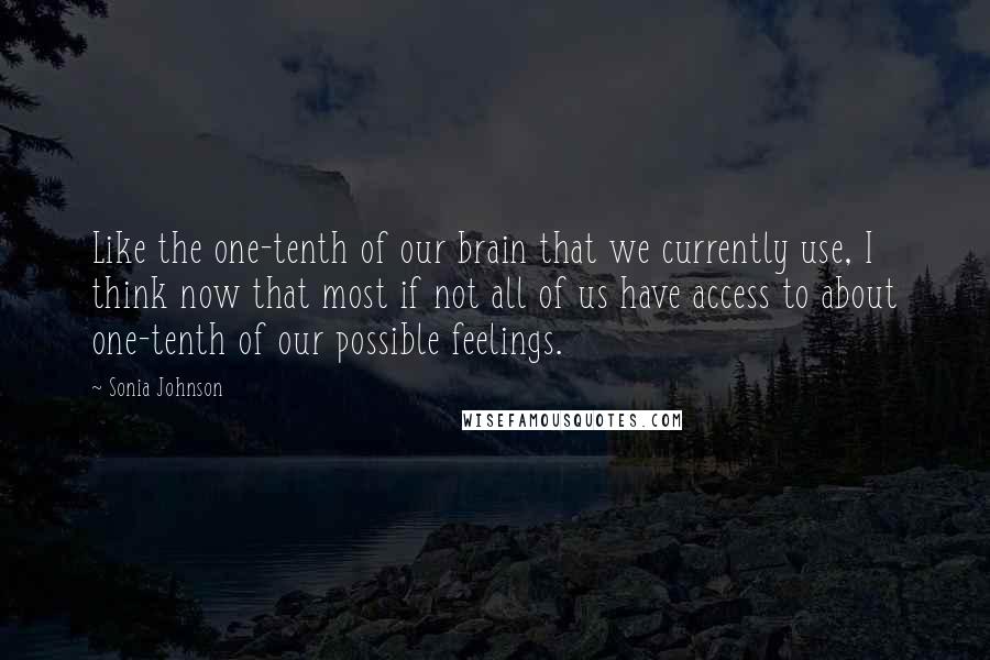 Sonia Johnson Quotes: Like the one-tenth of our brain that we currently use, I think now that most if not all of us have access to about one-tenth of our possible feelings.