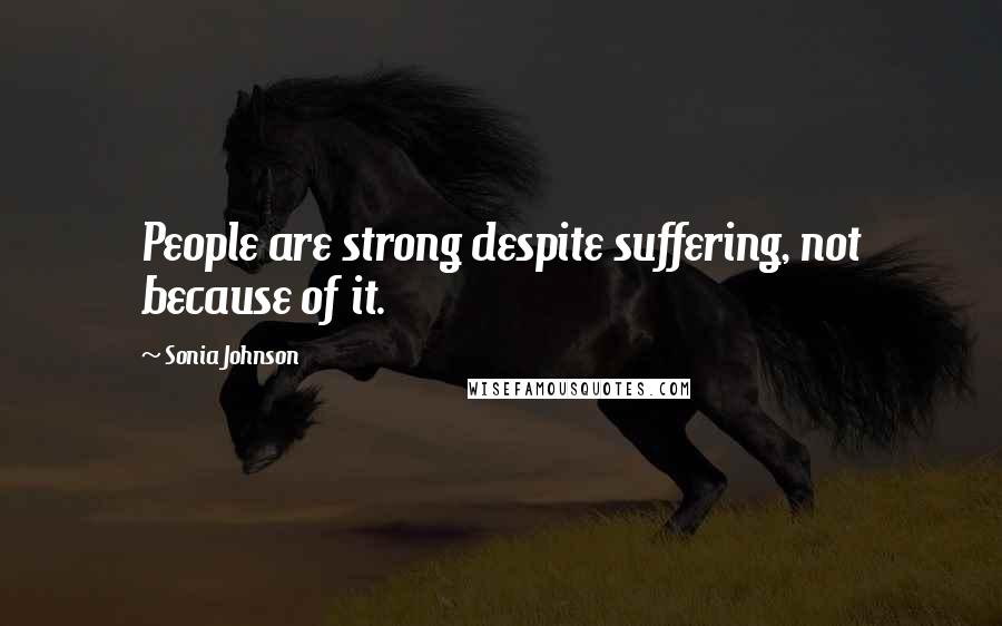 Sonia Johnson Quotes: People are strong despite suffering, not because of it.