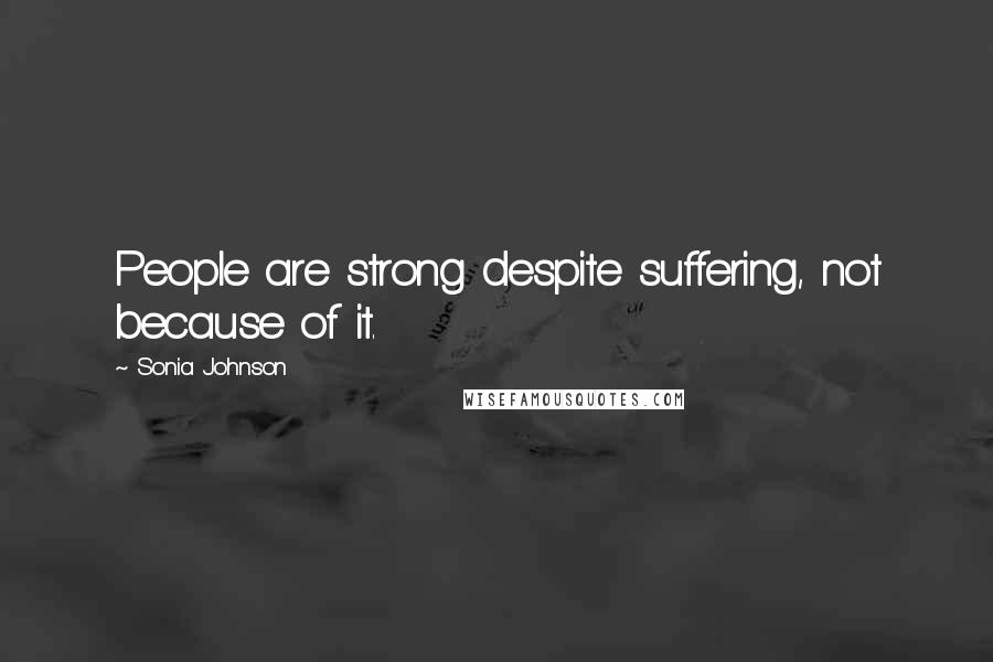 Sonia Johnson Quotes: People are strong despite suffering, not because of it.