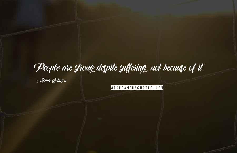 Sonia Johnson Quotes: People are strong despite suffering, not because of it.