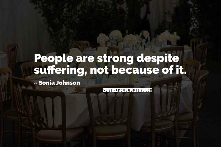 Sonia Johnson Quotes: People are strong despite suffering, not because of it.