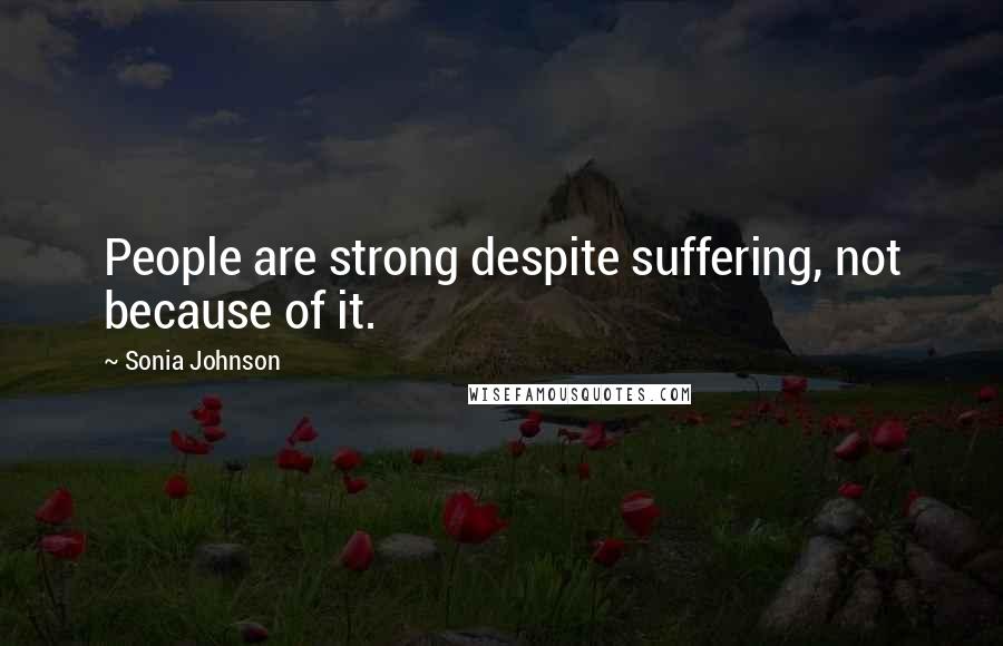 Sonia Johnson Quotes: People are strong despite suffering, not because of it.