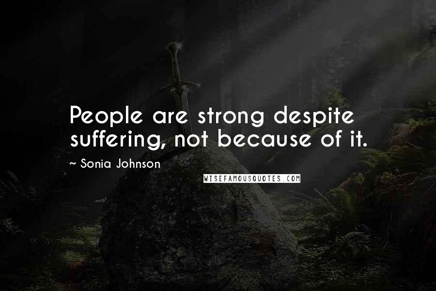 Sonia Johnson Quotes: People are strong despite suffering, not because of it.